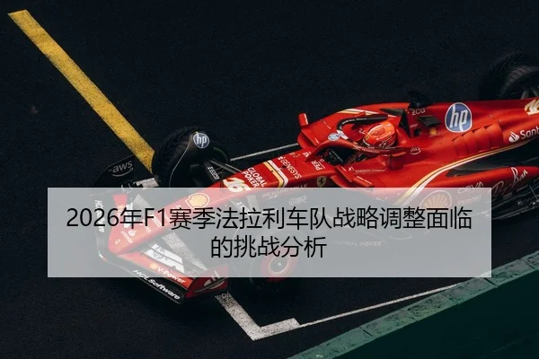 2026年F1赛季法拉利车队战略调整面临的挑战分析