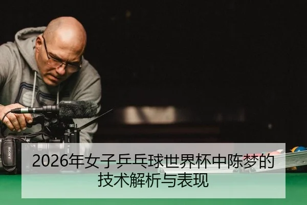 2026年女子乒乓球世界杯中陈梦的技术解析与表现