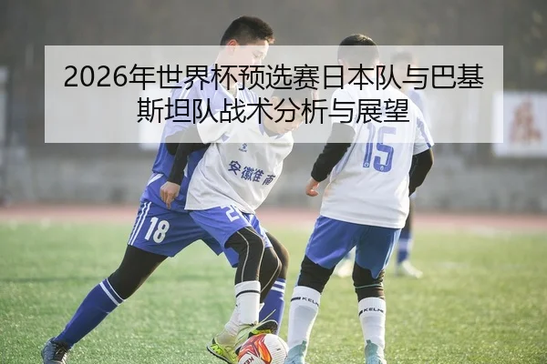 2026年世界杯预选赛日本队与巴基斯坦队战术分析与展望