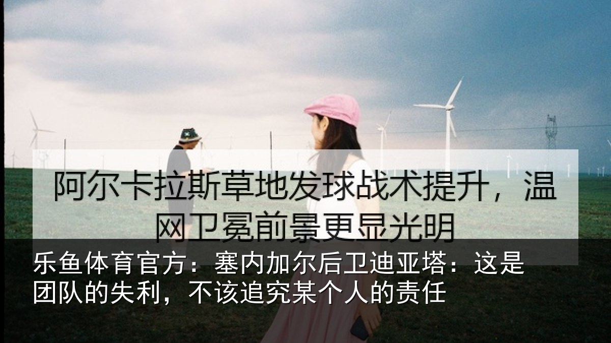 乐鱼体育官方:塞内相关情况是团相关情况某个人的责任
