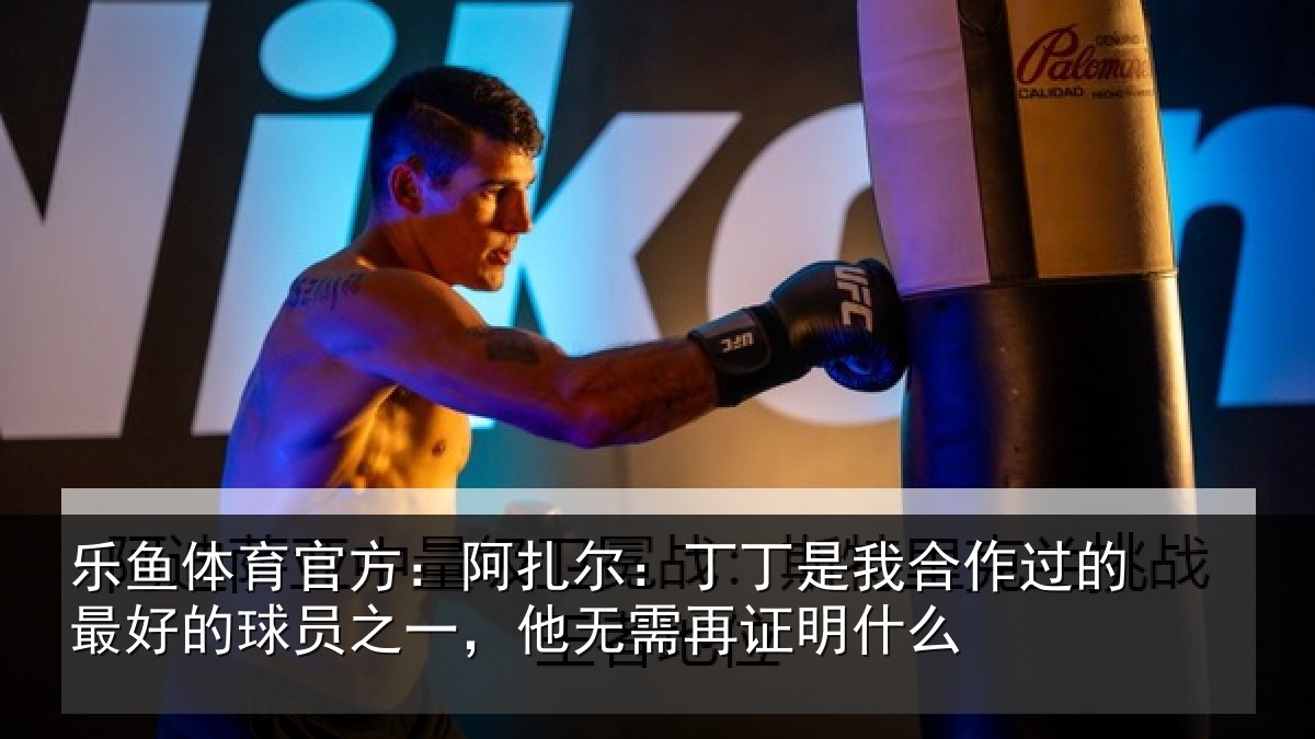 乐鱼体育官方:阿扎尔:丁丁是我合作过的最好的球员之一,他无需再证明什么