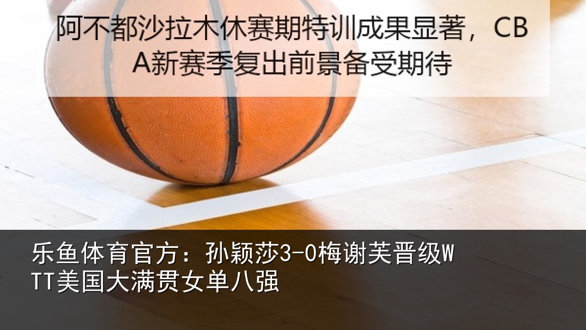 乐鱼体育官方:孙颖相关情况大满贯女单八强