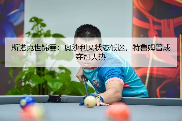 斯诺克世锦赛：奥沙利文状态低迷，特鲁姆普成夺冠大热