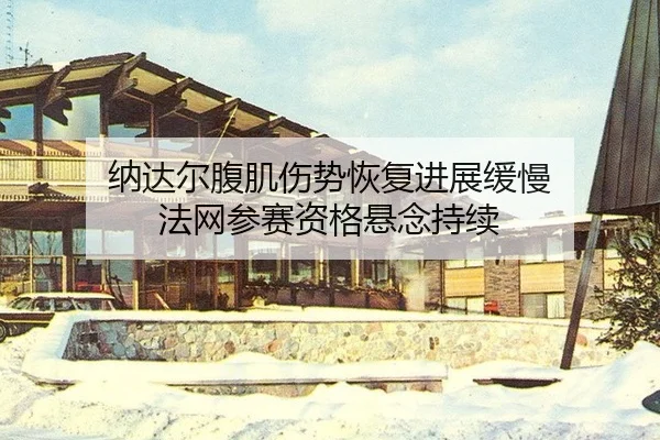 纳达尔腹肌伤势恢复进展缓慢 法网参赛资格悬念持续