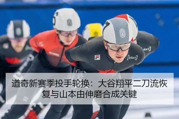 道奇新赛季投手轮换：大谷翔平二刀流恢复与山本由伸磨合成关键
