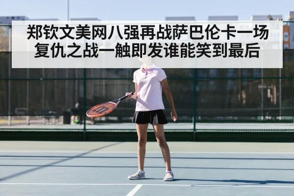 郑钦文美网八强再战萨巴伦卡一场复仇之战一触即发谁能笑到最后