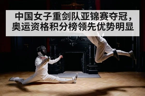 中国女子重剑队亚锦赛夺冠,奥运资格积分榜领先优势明显