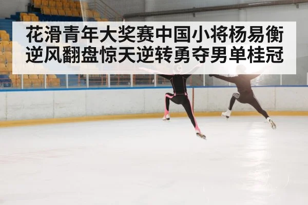 花滑青年大奖赛中国小将杨易衡逆风翻盘惊天逆转勇夺男单桂冠